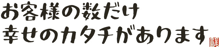 お客様の数だけ幸せの数があります